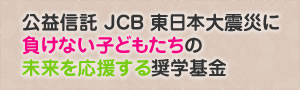 公益信託 JCB 東日本大震災に負けない子どもたちの未来を応援する奨学基金